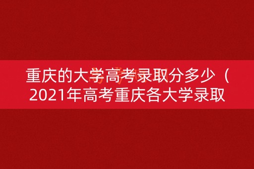 重庆的大学高考录取分多少（2021年高考重庆各大学录取分数线）