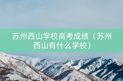 苏州西山学校高考成绩（苏州西山有什么学校）