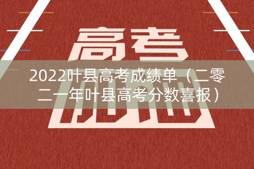 2022叶县高考成绩单（二零二一年叶县高考分数喜报）