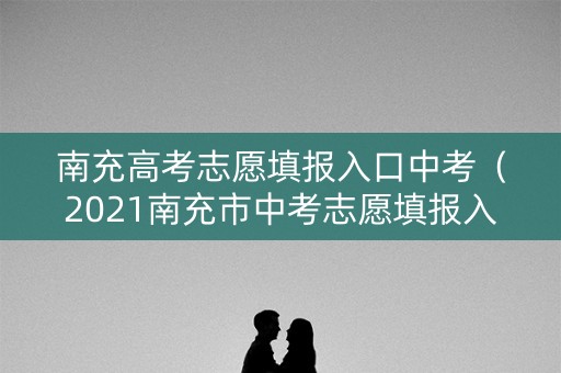 南充高考志愿填报入口中考（2021南充市中考志愿填报入口）