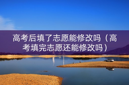 高考后填了志愿能修改吗（高考填完志愿还能修改吗）