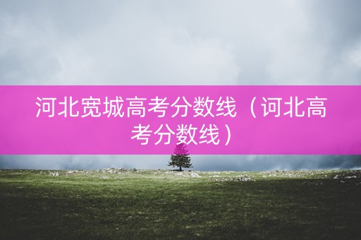 河北宽城高考分数线(诃北高考分数线) 河北宽城高考分数线(诃北高考分数线)