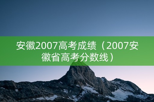 安徽2007高考成绩（2007安徽省高考分数线）
