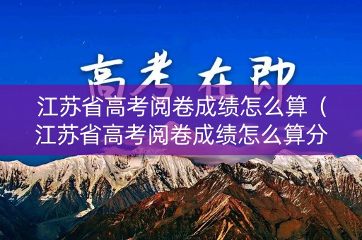 江苏省高考阅卷成绩怎么算（江苏省高考阅卷成绩怎么算分数）