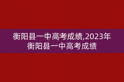衡阳县一中高考成绩,2023年衡阳县一中高考成绩