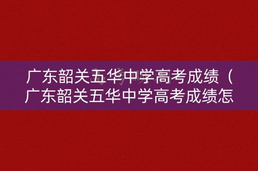 广东韶关五华中学高考成绩（广东韶关五华中学高考成绩怎么样）