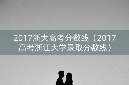 2017浙大高考分数线（2017高考浙江大学录取分数线）