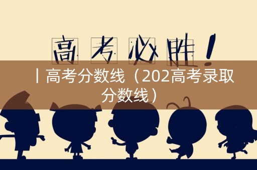 丨高考分数线（202高考录取分数线）