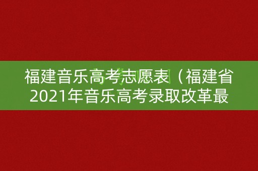 福建音乐高考志愿表(福建省2021年音乐高考录取改革最新方案) 福建音乐高考志愿表(福建省2021年音乐高考录取改革最新方案)