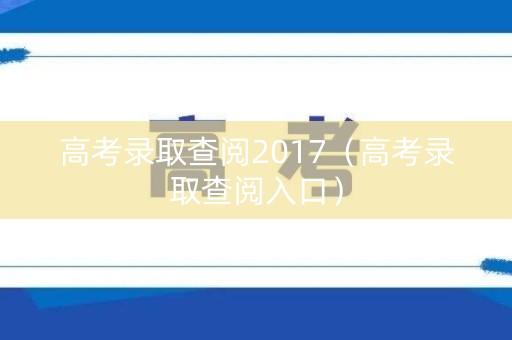高考录取查阅2017（高考录取查阅入口）