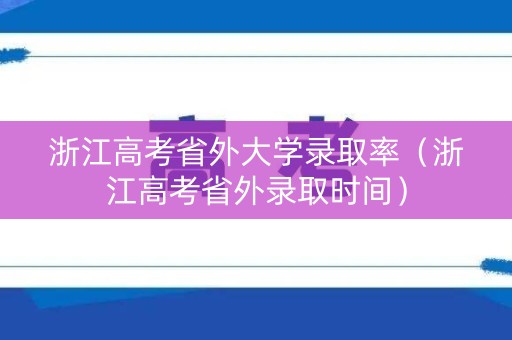 浙江高考省外大学录取率（浙江高考省外录取时间）