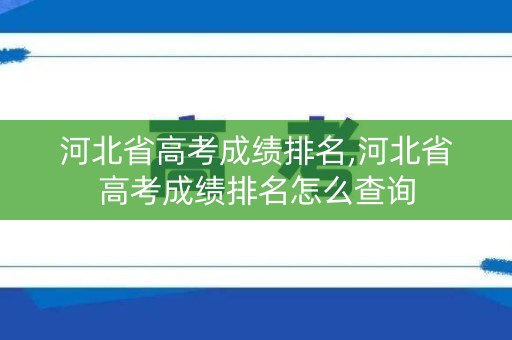 河北省高考成绩排名,河北省高考成绩排名怎么查询