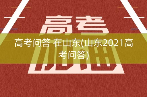 高考问答 在山东(山东2021高考问答) 高考问答 在山东(山东2021高考问答)