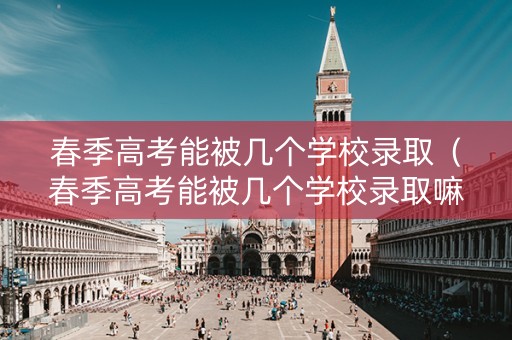 春季高考能被几个学校录取（春季高考能被几个学校录取嘛）