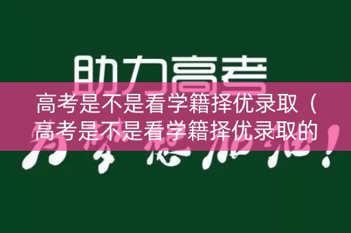 高考是不是看学籍择优录取（高考是不是看学籍择优录取的）