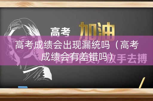 高考成绩会出现漏统吗（高考成绩会有差错吗）
