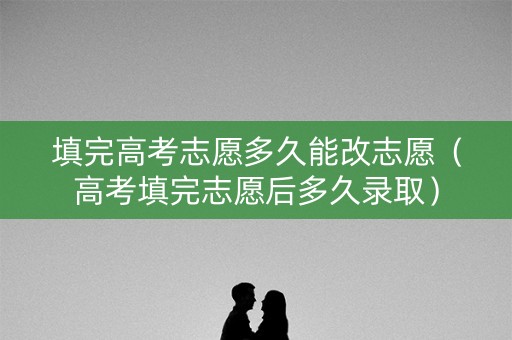 填完高考志愿多久能改志愿（高考填完志愿后多久录取）