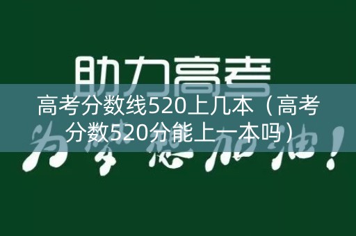 高考分数线520上几本（高考分数520分能上一本吗）