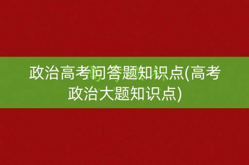 政治高考问答题知识点(高考政治大题知识点)