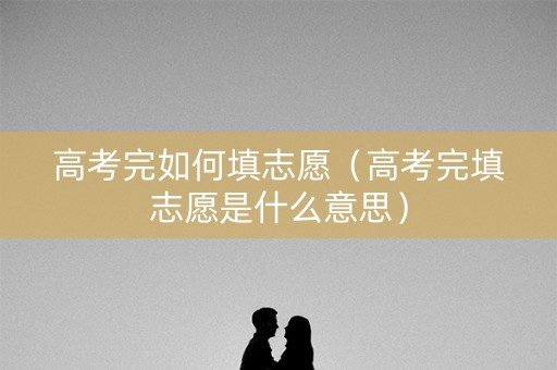 高考完如何填志愿(高考完填志愿是什么意思) 高考完如何填志愿(高考完填志愿是什么意思)