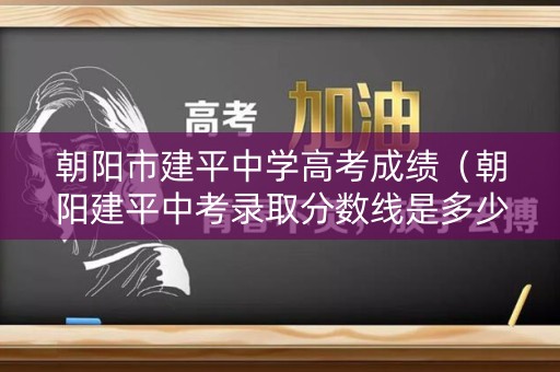 朝阳市建平中学高考成绩（朝阳建平中考录取分数线是多少）