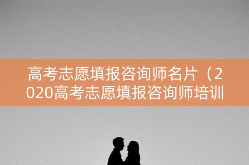 高考志愿填报咨询师名片（2020高考志愿填报咨询师培训）
