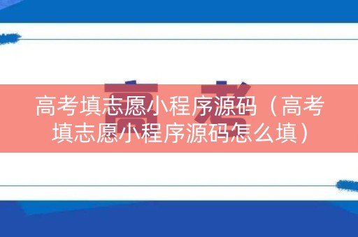高考填志愿小程序源码（高考填志愿小程序源码怎么填）