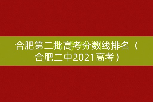 合肥第二批高考分数线排名（合肥二中2021高考）