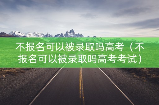不报名可以被录取吗高考（不报名可以被录取吗高考考试）