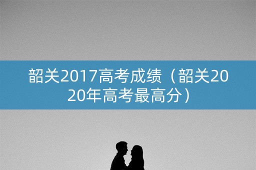 韶关2017高考成绩（韶关2020年高考最高分）