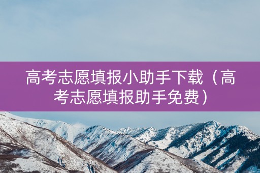 高考志愿填报小助手下载（高考志愿填报助手免费）