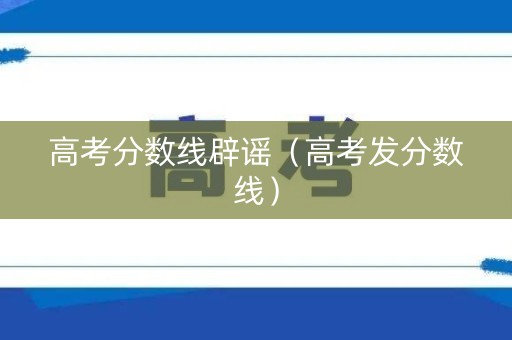 高考分数线辟谣（高考发分数线）
