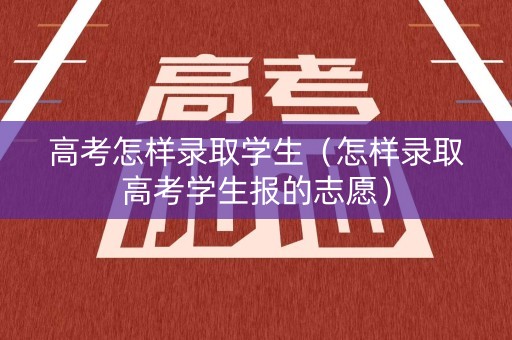高考怎样录取学生(怎样录取高考学生报的志愿) 高考怎样录取学生(怎样录取高考学生报的志愿)