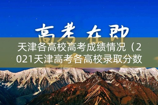 天津各高校高考成绩情况(2021天津高考各高校录取分数线一览表) 天津各高校高考成绩情况(2021天津高考各高校录取分数线一览表)