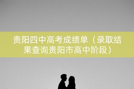 贵阳四中高考成绩单（录取结果查询贵阳市高中阶段）