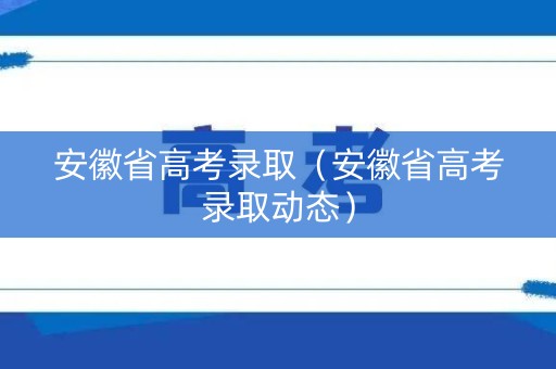 安徽省高考录取（安徽省高考录取动态）