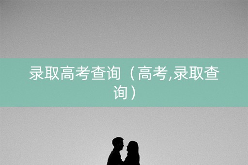 录取高考查询(高考,录取查询) 录取高考查询(高考,录取查询)