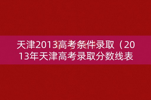 天津2013高考条件录取(2013年天津高考录取分数线表) 天津2013高考条件录取(2013年天津高考录取分数线表)