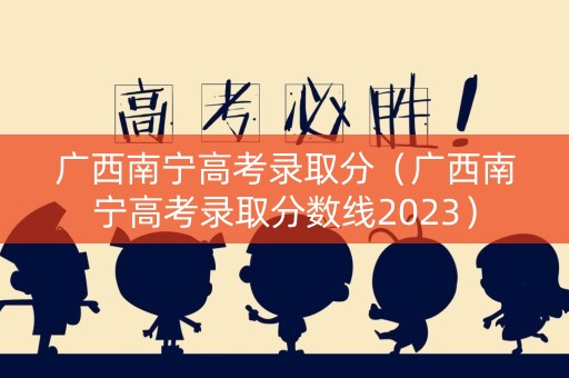 广西南宁高考录取分(广西南宁高考录取分数线2023) 广西南宁高考录取分(广西南宁高考录取分数线2023)