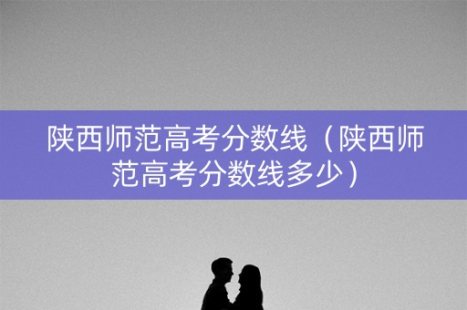陕西师范高考分数线(陕西师范高考分数线多少) 陕西师范高考分数线(陕西师范高考分数线多少)