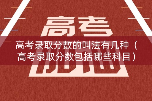 高考录取分数的叫法有几种(高考录取分数包括哪些科目) 高考录取分数的叫法有几种(高考录取分数包括哪些科目)