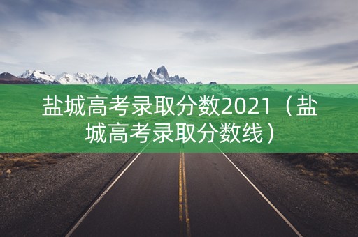 盐城高考录取分数2021（盐城高考录取分数线）