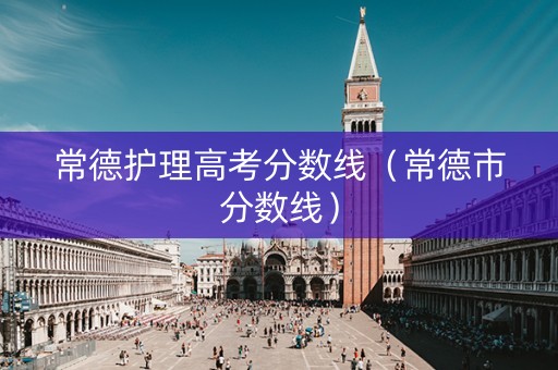 常德护理高考分数线(常德市分数线) 常德护理高考分数线(常德市分数线)