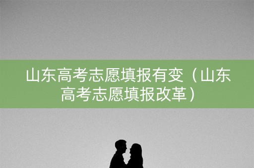 山东高考志愿填报有变（山东高考志愿填报改革）