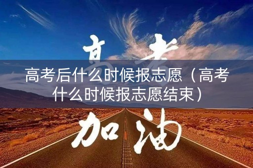 高考后什么时候报志愿(高考什么时候报志愿结束) 高考后什么时候报志愿(高考什么时候报志愿结束)