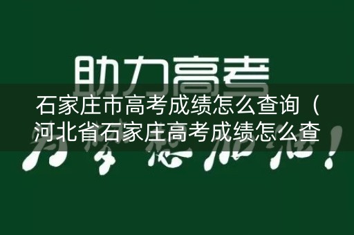 石家庄市高考成绩怎么查询（河北省石家庄高考成绩怎么查询）