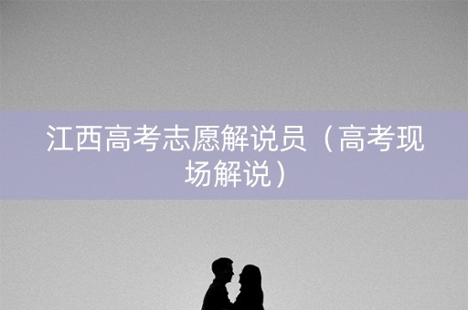 江西高考志愿解说员（高考现场解说）