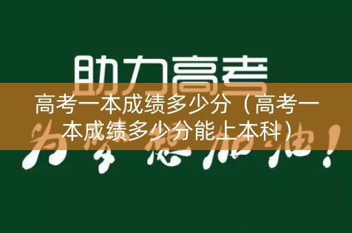 高考一本成绩多少分（高考一本成绩多少分能上本科）