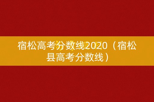 宿松高考分数线2020(宿松县高考分数线) 宿松高考分数线2020(宿松县高考分数线)