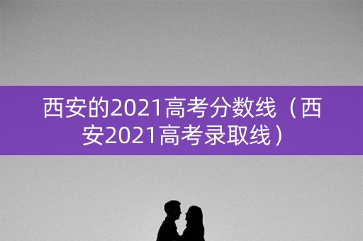 西安的2021高考分数线（西安2021高考录取线）
